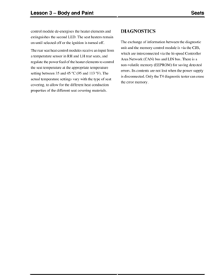 Page 240control module de-energises the heater elements and
extinguishes the second LED. The seat heaters remain
on until selected off or the ignition is turned off.
The rear seat heat control modules receive an input from
a temperature sensor in RH and LH rear seats, and
regulate the power feed of the heater elements to control
the seat temperature at the appropriate temperature
setting between 35 and 45 °C (95 and 113 °F). The
actual temperature settings vary with the type of seat
covering, to allow for the...