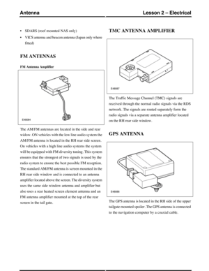Page 40•SDARS (roof mounted NAS only)
•VICS antenna and beacon antenna (Japan only where
fitted)
FM ANTENNAS
FM Antenna Amplifier
The AM/FM antennas are located in the side and rear
widow. ON vehicles with the low line audio system the
AM/FM antenna is located in the RH rear side screen.
On vehicles with a high line audio systems the system
will be equipped with FM diversity tuning. This system
ensures that the strongest of two signals is used by the
radio system to ensure the best possible FM reception.
The...