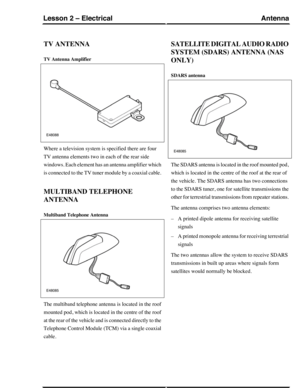 Page 41TV ANTENNA
TV Antenna Amplifier
Where a television system is specified there are four
TV antenna elements two in each of the rear side
windows. Each element has an antenna amplifier which
is connected to the TV tuner module by a coaxial cable.
MULTIBAND TELEPHONE
ANTENNA
Multiband Telephone Antenna
The multiband telephone antenna is located in the roof
mounted pod, which is located in the centre of the roof
at the rear of the vehicle and is connected directly to the
Telephone Control Module (TCM) via a...