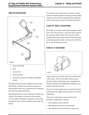 Page 9PRETENSIONERS
Safety belt buckle1
Boot2
Anchor bolt3
Piston and tube4
Electrical connectors for inflator and buckle
switch
5
The pretensioners are used to tighten the front safety
belts during a collision to ensure the occupants are
securely held in their seats. A pretensioner is integrated
into each front safety belt buckle.
Each pretensioner has a tube containing an inflator and
a piston. The inflator is connected to the restraints
control module. The piston is attached to a steel cable,
the opposite...