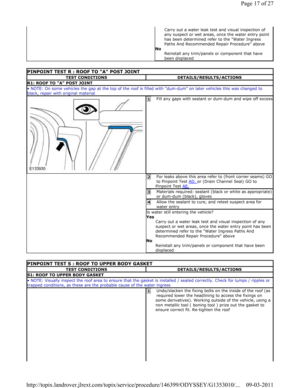 Page 17Carry out a water leak test and visual inspection of 
any suspect or wet areas, once the water entry poin t 
has been determined refer to the Water Ingress  
Paths And Recommended Repair Procedure above 
No  Reinstall any trim/panels or component that have  
been displaced 
PINPOINT TEST R : ROOF TO A POST JOINT 
TEST CONDITIONSDETAILS/RESULTS/ACTIONS
R1: ROOF TO A POST JOINT
 NOTE: On some vehicles the gap at the top of the  roof is filled with dum-dum on later vehicles this was changed to 
black,...