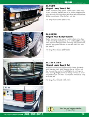 Page 11BA 011/4 
Hinged L amp Guard Set
Slatted aluminium lamp guards, coated in black nylon. Easy
no-drill mounting, brackets pick up on existing light mounting
holes; a simple fitting procedure. All fixings are stainless steel.
Sold as complete set of four for front and rear.
Fits Range Rover Classic 1987-1995
BA 011/RH 
Hinged Rear L amp Guards
Slatted aluminium lamp guards, coated in black nylon. Easy
no-drill mounting, brackets pick up on existing light mounting
holes; a simple fitting procedure. All...