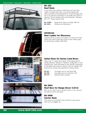 Page 32BA 162 
Roof Rack 
A very stylish rack, features a steel frame and mesh floor,
coated in durable black nylon. A two-piece design that’s
easily assembled and disassembled for compact storage when
not in use. Mounts conveniently on rain gutter with clamp-on
retainers. Will not interfere with sunroof operation. Measures
66 x 57. Please specify model.
BA 162RR – Range Rover Classic and LWB 1987-95
BA 162D – Discovery and Discovery II
STC50134 
Rear L adder for Discovery
A genuine Rover accessory, this ladder...