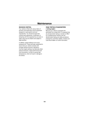 Page 101Maintenance
100
EMISSION CONTROL
Your vehicle is fitted with various items of 
emission and evaporative control equipment 
designed to meet specific territorial 
requirements. You should be aware that 
unauthorised replacement, modification or 
tampering with this equipment by an owner or 
repair shop may be unlawful and subject to 
legal penalties.
In addition, engine settings must not be 
tampered with. These have been established to 
ensure that your vehicle complies with 
stringent exhaust emission...