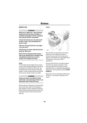 Page 109Brakes
108
BrakesBRAKE FLUID
WARNING
Brake fluid is highly toxic - keep containers 
sealed and out of the reach of children. If 
accidental consumption of fluid is suspected, 
seek medical attention immediately.
If brake fluid should come into contact with 
the skin or eyes, rinse immediately with 
plenty of water.
Take care not to spill fluid onto a hot engine - 
a fire may result.
DO NOT drive the vehicle with the fluid level 
below the ‘MIN’ mark.
Brake fluid will damage painted surfaces; 
soak up any...