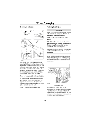 Page 134Wheel Changing
133
Operating the bottle jack
Slot the two parts of the jack lever together, 
ensuring that the spring clip protrudes from the 
engagement slot where the two parts join (see 
inset ‘A’). Close the jack release valve by using 
the notched end of the jack lever to turn the 
valve fully clockwise (see inset ‘B’). Insert the 
lever into the socket as shown (inset ‘C’) and 
twist the lever to lock it into the socket. 
Pump the lever up and down to raise the jack.
To lower the jack, detach the...