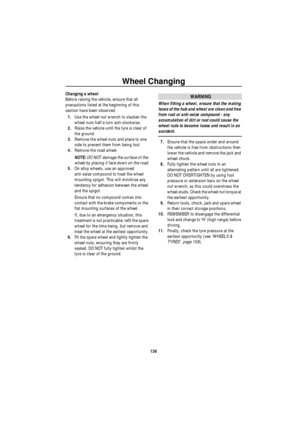 Page 137Wheel Changing
136
Changing a wheel
Before raising the vehicle, ensure that all 
precautions listed at the beginning of this 
section have been observed.
1.Use the wheel nut wrench to slacken the 
wheel nuts half a turn anti-clockwise.
2.Raise the vehicle until the tyre is clear of 
the ground.
3.Remove the wheel nuts and place to one 
side to prevent them from being lost.
4.Remove the road wheel. 
NOTE: DO NOT damage the surface of the 
wheel by placing it face down on the road.
5.On alloy wheels, use...