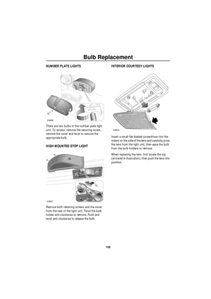 Page 149Bulb Replacement
148
NUMBER PLATE LIGHTS
There are two bulbs in the number plate light 
unit. To access, remove the securing screw, 
remove the cover and twist to remove the 
appropriate bulb. 
HIGH MOUNTED STOP LIGHT
Remove both retaining screws and the cover 
from the rear of the light unit. Twist the bulb 
holder anti-clockwise to remove. Push and 
twist anti-clockwise to release the bulb.
INTERIOR COURTESY LIGHTS
Insert a small flat-bladed screwdriver into the 
indent on the side of the lens and...