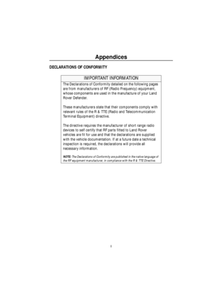 Page 166Appendices
I
Appe ndi ce s
A ppe ndic esDECLARATIONS OF CONFORMITY
IMPORTANT INFORMATION
The Declarations of Conformity detailed on the following pages 
are from manufacturers of RF (Radio Frequency) equipment, 
whose components are used in the manufacture of your Land 
Rover Defender.
These manufacturers state that their components comply with 
relevant rules of the R & TTE (Radio and Telecommunication 
Terminal Equipment) directive.
The directive requires the manufacturer of short range radio 
devices...