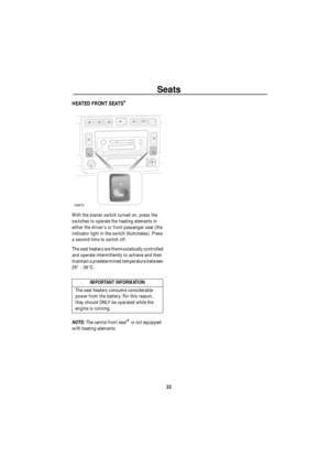 Page 23Seats
22
HEATED FRONT SEATS*
With the starter switch turned on, press the 
switches to operate the heating elements in 
either the drivers or front passenger seat (the 
indicator light in the switch illuminates). Press 
a second time to switch off.
The seat heaters are thermostatically controlled 
and operate intermittently to achieve and then 
maintain a predetermined temperature between 
26° - 36°C.
NOTE: The centre front seat
* is not equipped 
with heating elements.
IMPORTANT INFORMATION
The seat...