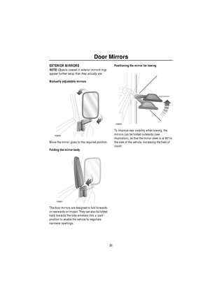 Page 32Door Mirrors
31
Doo r M irrorsEXTERIOR MIRRORS
NOTE: Objects viewed in exterior mirrors may 
appear further away than they actually are.
Manually adjustable mirrors
Move the mirror glass to the required position.
Folding the mirror body
The door mirrors are designed to fold forwards 
or rearwards on impact. They can also be folded 
back towards the side windows into a ‘park’ 
position to enable the vehicle to negotiate 
narrower openings.Positioning the mirror for towing
To improve rear visibility when...