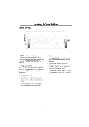 Page 47Heating & Ventilation
46
HEATER CONTROLS
NOTE: For vehicles fitted with an air 
conditioning system, the controls and air 
conditioning vents are described on a later page 
(see ‘AIR CONDITIONING CONTROLS*’, 
page 48).
1. Temperature control
Move the lever downwards (towards the RED 
arrow) to increase air temperature, or upwards 
(towards the BLUE arrow) to reduce air 
temperature. 
2. Air distribution control
•Lever fully up - windscreen vents only.
•Lever midway - foot level and windscreen 
vents....