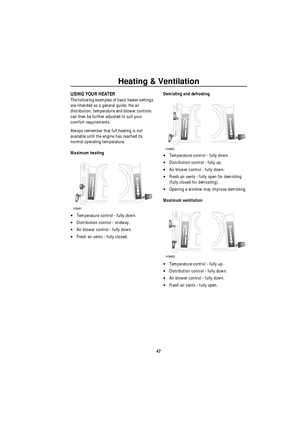 Page 48Heating & Ventilation
47
USING YOUR HEATER
The following examples of basic heater settings 
are intended as a general guide; the air 
distribution, temperature and blower controls 
can then be further adjusted to suit your 
comfort requirements.
Always remember that full heating is not 
available until the engine has reached its 
normal operating temperature.
Maximum heating
•Temperature control - fully down.
•Distribution control - midway.
•Air blower control - fully down.
•Fresh air vents - fully...