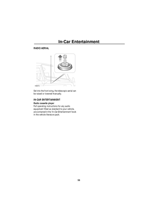 Page 57In-Car Entertainment
56
I n-Ca r Ent erta inm entRADIO AERIAL
Set into the front wing, the telescopic aerial can 
be raised or lowered manually.
IN-CAR ENTERTAINMENT
Radio cassette player
Full operating instructions for any audio 
equipment fitted as standard to your vehicle, 
are contained in the ‘In-Car Entertainment’ book 
in the vehicle literature pack.
H3673 