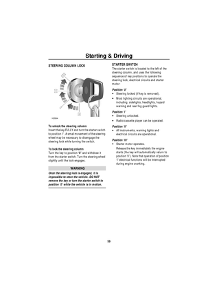 Page 60Starting & Driving
59
Drivi ng & Operati ng
S ta rting &  Driv ingSTEERING COLUMN LOCK
To unlock the steering column
Insert the key FULLY and turn the starter switch 
to position ‘I’. A small movement of the steering 
wheel may be necessary to disengage the 
steering lock while turning the switch.
To lock the steering column
Turn the key to position ‘0’ and withdraw it 
from the starter switch. Turn the steering wheel 
slightly until the lock engages.
WARNING
Once the steering lock is engaged, it is...