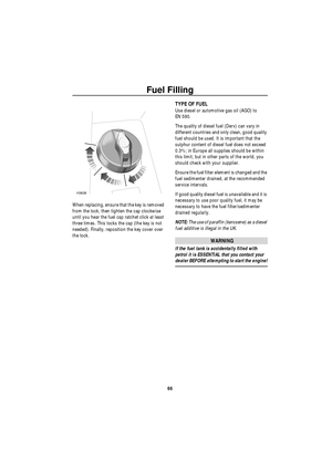 Page 67Fuel Filling
66
When replacing, ensure that the key is removed 
from the lock, then tighten the cap clockwise 
until you hear the fuel cap ratchet click at least 
three times. This locks the cap (the key is not 
needed). Finally, reposition the key cover over 
the lock.
 
TYPE OF FUEL
Use diesel or automotive gas oil (AGO) to 
EN 590. 
The quality of diesel fuel (Derv) can vary in 
different countries and only clean, good quality 
fuel should be used. It is important that the 
sulphur content of diesel...