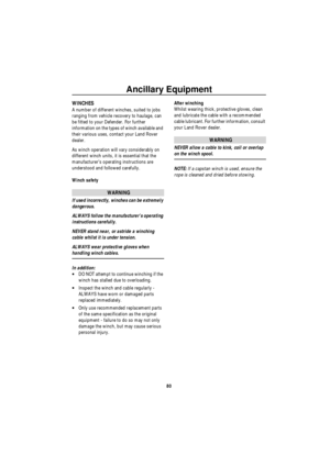 Page 81Ancillary Equipment
80
A nc illa ry  Equipm en tWINCHES
A number of different winches, suited to jobs 
ranging from vehicle recovery to haulage, can 
be fitted to your Defender. For further 
information on the types of winch available and 
their various uses, contact your Land Rover 
dealer.
As winch operation will vary considerably on 
different winch units, it is essential that the 
manufacturer’s operating instructions are 
understood and followed carefully.
Winch safety
WARNING
If used incorrectly,...