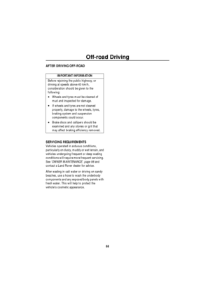 Page 89Off-road Driving
88
AFTER DRIVING OFF-ROAD
SERVICING REQUIREMENTS
Vehicles operated in arduous conditions, 
particularly on dusty, muddy or wet terrain, and 
vehicles undergoing frequent or deep wading 
conditions will require more frequent servicing. 
See ‘OWNER MAINTENANCE’, page 98 and 
contact a Land Rover dealer for advice.
After wading in salt water or driving on sandy 
beaches, use a hose to wash the underbody 
components and any exposed body panels with 
fresh water. This will help to protect the...