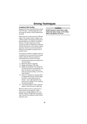 Page 91Driving Techniques
90
CLIMBING STEEP SLOPES
Engage the diff lock and ALWAYS follow the fall 
line of the slope - travelling diagonally could 
encourage the vehicle to slide broadside down 
the slope.
Steep climbs will usually require the LOW gear 
range. If the surface is loose or slippery, use 
sufficient speed in the highest practical gear to 
take advantage of your vehicles momentum. 
However, too high a speed over a bumpy 
surface may result in a wheel lifting, causing the 
vehicle to lose traction....