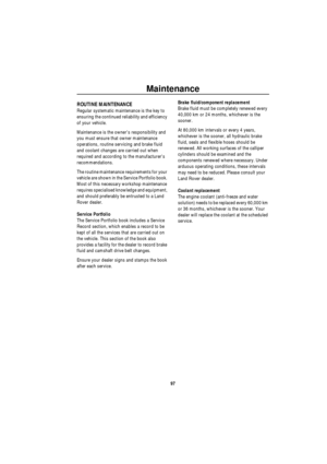 Page 98Maintenance
97
Owner Maint en ance
M aint ena nc eROUTINE MAINTENANCE
Regular systematic maintenance is the key to 
ensuring the continued reliability and efficiency 
of your vehicle.
Maintenance is the owners responsibility and 
you must ensure that owner maintenance 
operations, routine servicing and brake fluid 
and coolant changes are carried out when 
required and according to the manufacturers 
recommendations.
The routine maintenance requirements for your 
vehicle are shown in the Service...