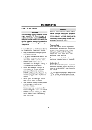 Page 100Maintenance
99
SAFETY IN THE GARAGE
WARNING
Cooling fans may continue to operate after the 
engine is switched off. When the engine is 
hot, the cooling fans may also COMMENCE 
operating after the engine is switched off and 
continue operating for up to 10 minutes. Keep 
clear of all fans while working in the engine 
compartment.
If you need to carry out maintenance, observe 
the following safety precautions at all times:
•Keep your hands and clothing away from 
drive belts and pulleys.
•If the vehicle...