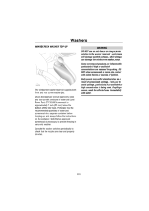 Page 112Washers
111
W a sh er sWINDSCREEN WASHER TOP-UP
The windscreen washer reservoir supplies both 
front and rear screen washer jets.
Check the reservoir level at least every week 
and top-up with a mixture of water and Land 
Rover Parts STC 8249 Screenwash to 
approximately 1 inch (25 mm) below the 
bottom of the filler neck. Preferably mix the 
recommended quantities of water and 
screenwash in a separate container before 
topping-up, and always follow the instructions 
on the container. Note that an...