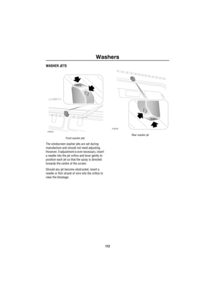 Page 113Washers
112
WASHER JETS
Front washer jets
The windscreen washer jets are set during 
manufacture and should not need adjusting. 
However, if adjustment is ever necessary, insert 
a needle into the jet orifice and lever gently to 
position each jet so that the spray is directed 
towards the centre of the screen.
Should any jet become obstructed, insert a 
needle or thin strand of wire into the orifice to 
clear the blockage.
Rear washer jetH3623H3648 