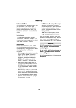 Page 117Battery
116
Replacement batteries
Only fit a replacement battery of the same type 
and specification as the original - other 
batteries may vary in size or have different 
terminal positions which could cause a fire 
hazard when connected to the cars electrical 
system.
Battery disposal
Used batteries should be recycled. 
However, batteries are hazardous - you 
should seek advice about disposal from a Land 
Rover dealer or your local authority.
Battery charging
Batteries generate explosive gases, contain...