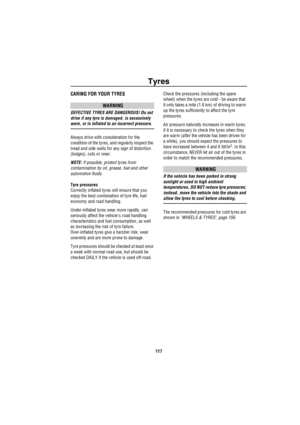 Page 118Tyres
117
Ty resCARING FOR YOUR TYRES
WARNING
DEFECTIVE TYRES ARE DANGEROUS! Do not 
drive if any tyre is damaged, is excessively 
worn, or is inflated to an incorrect pressure.
Always drive with consideration for the 
condition of the tyres, and regularly inspect the 
tread and side walls for any sign of distortion 
(bulges), cuts or wear.
NOTE: If possible, protect tyres from 
contamination by oil, grease, fuel and other 
automotive fluids.
Tyre pressures
Correctly inflated tyres will ensure that you...