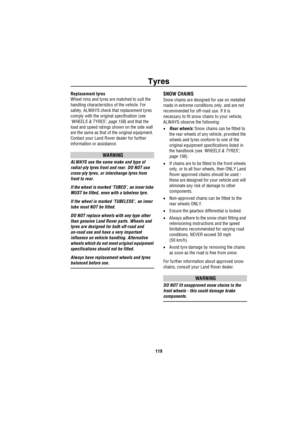 Page 120Tyres
119
Replacement tyres
Wheel rims and tyres are matched to suit the 
handling characteristics of the vehicle. For 
safety, ALWAYS check that replacement tyres 
comply with the original specification (see 
‘WHEELS & TYRES’, page 156) and that the 
load and speed ratings shown on the side wall 
are the same as that of the original equipment. 
Contact your Land Rover dealer for further 
information or assistance.
WARNING
ALWAYS use the same make and type of 
radial-ply tyres front and rear. DO NOT use...