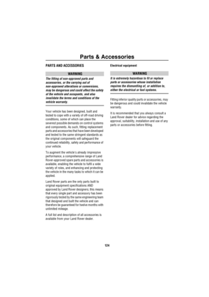 Page 125Parts & Accessories
124
Parts & Accesso riesPARTS AND ACCESSORIES
WARNING
The fitting of non-approved parts and 
accessories, or the carrying out of 
non-approved alterations or conversions, 
may be dangerous and could affect the safety 
of the vehicle and occupants, and also 
invalidate the terms and conditions of the 
vehicle warranty.
Your vehicle has been designed, built and 
tested to cope with a variety of off-road driving 
conditions, some of which can place the 
severest possible demands on...