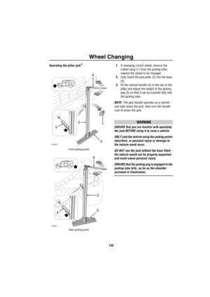 Page 136Wheel Changing
135
Operating the pillar jack*
Front jacking point
Rear jacking point
1.If changing a front wheel, remove the 
rubber plug (1) from the jacking tube 
nearest the wheel to be changed.
2.Fully insert the jack pillar (2) into the base 
(3).
3.Fit the ratchet handle (4) to the top of the 
pillar and adjust the height of the jacking 
peg (5) so that it can be inserted fully into 
the jacking tube.
NOTE: The jack handle operates as a ratchet - 
one side raises the jack, then turn the handle...