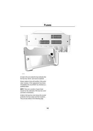 Page 143Fuses
142
A break in the wire inside the fuse indicates that 
the fuse has blown and must be replaced. 
Always replace a fuse with another of the same 
value, however, if the replacement fuse blows 
immediately the circuit MUST be checked by a 
qualified dealer.
NOTE: There are a number of spare fuses 
housed on the underside of the fuse box cover 
(arrowed in illustration).
A label in the fuse box cover shows the circuits 
protected, the fuse values and their locations. 
They are also listed on the...