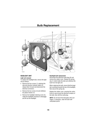 Page 147Bulb Replacement
146
HEADLIGHT UNIT
Light unit removal
To replace the headlight bulb, remove the light 
unit as follows:
•Remove the four screws (1) retaining the 
side and direction indicator lights (2), 
release them forward and disconnect the 
electrical connectors.
•Remove the two screws (3) and withdraw 
the plastic finisher (4).
•Remove the headlight retaining screw (5), 
rotate the headlight clockwise to disengage 
and lift out the headlight.Headlight bulb replacement
Disconnect the electrical...
