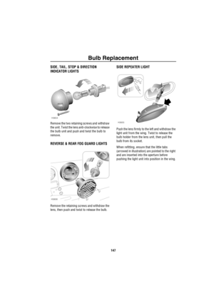 Page 148Bulb Replacement
147
SIDE, TAIL, STOP & DIRECTION 
INDICATOR LIGHTS
Remove the two retaining screws and withdraw 
the unit. Twist the lens anti-clockwise to release 
the bulb unit and push and twist the bulb to 
remove.
REVERSE & REAR FOG GUARD LIGHTS
Remove the retaining screws and withdraw the 
lens, then push and twist to release the bulb.
SIDE REPEATER LIGHT
Push the lens firmly to the left and withdraw the 
light unit from the wing. Twist to release the 
bulb holder from the lens unit, then pull the...