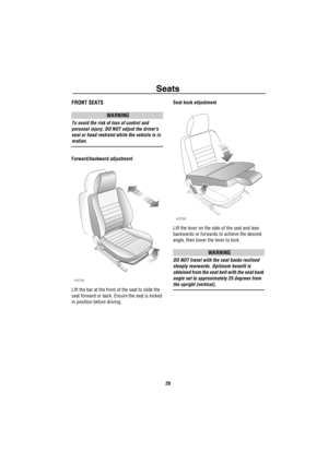 Page 21Seats
20
SeatsFRONT SEATS
WARNING
To avoid the risk of loss of control and 
personal injury, DO NOT adjust the drivers 
seat or head restraint while the vehicle is in 
motion.
Forward/backward adjustment
Lift the bar at the front of the seat to slide the 
seat forward or back. Ensure the seat is locked 
in position before driving.Seat back adjustment
Lift the lever on the side of the seat and lean 
backwards or forwards to achieve the desired 
angle, then lower the lever to lock.
WARNING
DO NOT travel...