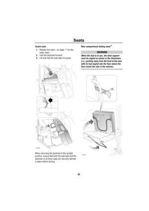 Page 26Seats
25
Centre seat:
1.Release the catch - as stage ‘1’ for the 
outer seats.
2.Fold the backrest forward.
3.Lift and fold the seat base forwards.
When returning the backrest to the upright 
position, ensure that both the seat base and the 
backrest of all three seats are securely latched 
in place before driving.Rear compartment folding seats*
WARNING
When the seat is in use, the steel support 
must be angled as shown in the illustration 
(i.e. pointing away from the front of the seat, 
with its foot...