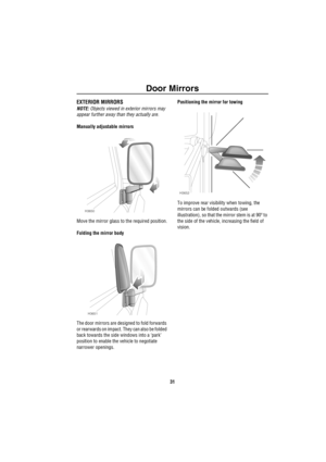 Page 32Door Mirrors
31
Doo r M irrorsEXTERIOR MIRRORS
NOTE: Objects viewed in exterior mirrors may 
appear further away than they actually are.
Manually adjustable mirrors
Move the mirror glass to the required position.
Folding the mirror body
The door mirrors are designed to fold forwards 
or rearwards on impact. They can also be folded 
back towards the side windows into a ‘park’ 
position to enable the vehicle to negotiate 
narrower openings.Positioning the mirror for towing
To improve rear visibility when...