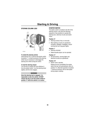 Page 60Starting & Driving
59
Driving & Operating
S ta rting &  Driv ingSTEERING COLUMN LOCK
To unlock the steering column
Insert the key FULLY and turn the starter switch 
to position ‘I’. A small movement of the steering 
wheel may be necessary to disengage the 
steering lock while turning the switch.
To lock the steering column
Turn the key to position ‘0’ and withdraw it 
from the starter switch. Turn the steering wheel 
slightly until the lock engages.
WARNING
Once the steering lock is engaged, it is...