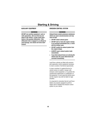 Page 64Starting & Driving
63
AUXILIARY EQUIPMENT
WARNING
DO NOT use auxiliary equipment, such as 
roller generators, that are driven by one 
wheel of the vehicle, as they could cause 
failure of the gearbox differential. If the 
differential lock is engaged in an attempt to 
avoid damage, the vehicle will drive itself 
forward.
EMISSION CONTROL SYSTEM
WARNING
Exhaust fumes contain poisonous substances 
which can cause unconsciousness and may 
even be fatal.
•DO NOT inhale exhaust gases.
•DO NOT start or leave...
