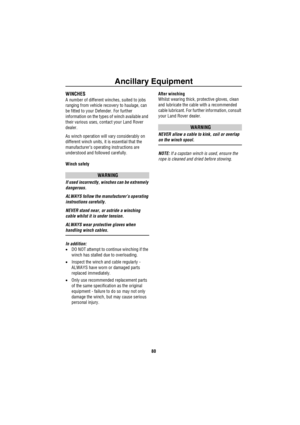 Page 81Ancillary Equipment
80
A nc illa ry  Equipm en tWINCHES
A number of different winches, suited to jobs 
ranging from vehicle recovery to haulage, can 
be fitted to your Defender. For further 
information on the types of winch available and 
their various uses, contact your Land Rover 
dealer.
As winch operation will vary considerably on 
different winch units, it is essential that the 
manufacturer’s operating instructions are 
understood and followed carefully.
Winch safety
WARNING
If used incorrectly,...