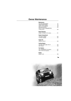 Page 96Owner Maintenance
Maintenance
ROUTINE MAINTENANCE  . . . . . . . . . . . . . . . . . .  97
OWNER MAINTENANCE. . . . . . . . . . . . . . . . . . . .  98
SAFETY IN THE GARAGE . . . . . . . . . . . . . . . . . . .  99
EMISSION CONTROL . . . . . . . . . . . . . . . . . . . . .  100
ROAD TESTING DYNAMOMETERS 
(‘rolling roads’)  . . . . . . . . . . . . . . . . . . . . . . . . .  100
Bonnet Opening
BONNET OPENING (Td5 models). . . . . . . . . . . .  101
Engine Compartment
Td5 DIESEL ENGINE  . . . . . . . . . ....