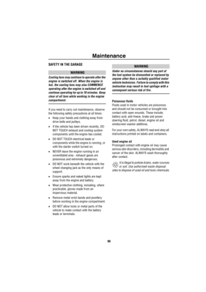 Page 100Maintenance
99
SAFETY IN THE GARAGE
WARNING
Cooling fans may continue to operate after the 
engine is switched off. When the engine is 
hot, the cooling fans may also COMMENCE 
operating after the engine is switched off and 
continue operating for up to 10 minutes. Keep 
clear of all fans while working in the engine 
compartment.
If you need to carry out maintenance, observe 
the following safety precautions at all times:
•Keep your hands and clothing away from 
drive belts and pulleys.
•If the vehicle...