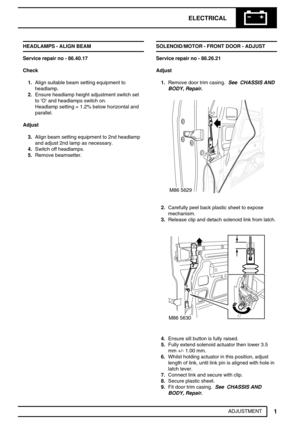 Page 598ELECTRICAL
1
ADJUSTMENT HEADLAMPS - ALIGN BEAM
Service repair no - 86.40.17
Check
1.Align suitable beam setting equipment to
headlamp.
2.Ensure headlamp height adjustment switch set
to’O’and headlamps switch on.
Headlamp setting = 1.2% below horizontal and
parallel.
Adjust
3.Align beam setting equipment to 2nd headlamp
and adjust 2nd lamp as necessary.
4.Switch off headlamps.
5.Remove beamsetter.SOLENOID/MOTOR - FRONT DOOR - ADJUST
Service repair no - 86.26.21
Adjust
1.Remove door trim casing.See CHASSIS...