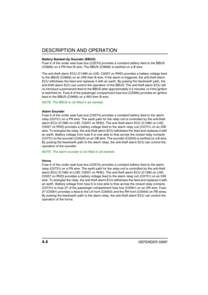 Page 27DESCRIPTION AND OPERATION
4.4DEFENDER 02MY
Battery Backed-Up Sounder (BBUS)
Fuse 6 of the under seat fuse box (C0574) provides a constant battery feed to the BBUS 
(C0666) on a PN then B wire. The BBUS (C0666) is earthed on a B wire.
The anti-theft alarm ECU (C1980 on LHD, C0057 on RHD) provides a battery voltage feed 
to the BBUS (C0666) on an OW then B wire. If the alarm is triggered, the anti-theft alarm 
ECU withdraws the feed and replaces it with an earth. By pulsing the feed/earth path, the...