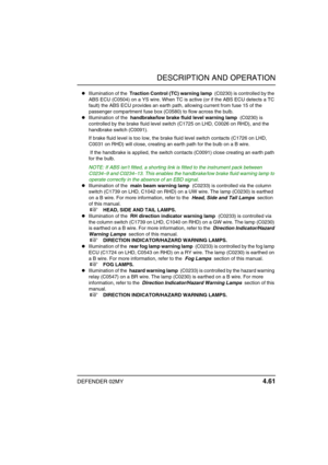 Page 84DESCRIPTION AND OPERATION
DEFENDER 02MY 4.61
Illumination of the  Traction Control (TC) warning lamp  (C0230) is controlled by the 
ABS ECU (C0504) on a YS wire. When TC is active (or if the ABS ECU detects a TC 
fault) the ABS ECU provides an earth path, allowing current from fuse 15 of the 
passenger compartment fuse box (C0580) to flow across the bulb.
Illumination of the  handbrake/low brake fluid level warning lamp  (C0230) is 
controlled by the brake fluid level switch (C1725 on LHD, C0026 on...