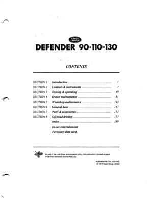Page 1-
. 
DEFENDER 90·110·130 
.. 
CONTENTS 
SECTION 1 Introduction ... .. .. . ... .. .. .. .... .. .. .. .. .. .. .. .. .... .. . . .. .. . . .. . . .. . 1 
SECTION 2 Controls & instruments  ..... .. .. . . .. ...... .. .. .... .. .. ...... ... 7 
, SECTION 3 Driving & operating  ...................  .......................... 49 
SECTION 4 Owner maintenance ... ..............................  ............ 81 
SECTION5 
SECTION6 
SECTION7 
SECTIONS 
Workshop...