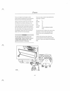 Page 105Fuses 
Fuses are simple circuit breakers which 
pr otect electrical equipment by preventing the 
electrical circuit s from being overloaded. 
Always remove the starter key and switch off 
the affected circuit before removing a fuse. 
Press the fuse extractor (located on the inside 
of the main fuse box cover) onto the h ead of 
the fuse and pull to remove. Fit  a  new fuse of 
the same rating. If the replacement fuse fails 
immediately, contact your local Land Rover 
dealer and have the circuit  checked....