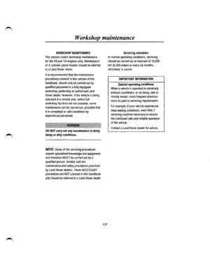 Page 117Workshop maintenance 
WORKSHOP MAINTENANCE 
This section covers workshop maintenance 
for the VB and Tdi engines only. Maintenance 
of 4-cylinder petrol models should be referred 
to a Land Rover dealer. 
It is recommended that the maintenance 
procedures covered in this section of the 
handbook, should only be carried out by 
qualified personnel in a fully equipped 
workshop; preferably an authorised Land 
Rover dealer. However, if the vehicle is being 
operated in a remote area, where full 
workshop...