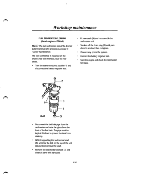 Page 128Workshop maintenance 
FUEL SEDIMENTER CLEANING 
(diesel engines -if  fitted) 
NOTE: The fuel sedimenter should be drained 
before removal; this process is covered in 
Owner maintenance. 
The fuel sedimenter is mounted on the 
chassis rear side member, near the rear 
wheel. 
• Turn the starter switch to position ·o· and 
disconnect the battery negative lead. 
• Disconnect the fuel inlet pipe from the 
sedimenter and raise the pipe above the 
level of the fuel tank. The pipe must .be 
kept at this level to...